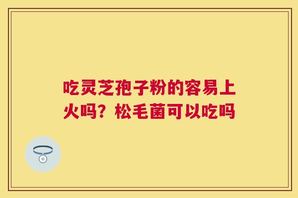 吃灵芝孢子粉的容易上火吗?松毛菌可以吃吗 吃灵芝孢子粉的容易上火吗?松毛菌可以吃吗
