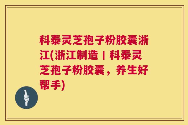 科泰灵芝孢子粉胶囊浙江(浙江制造丨科泰灵芝孢子粉胶囊,养生好帮手) 科泰灵芝孢子粉胶囊浙江(浙江制造丨科泰灵芝孢子粉胶囊,养生好帮手)