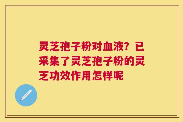 灵芝孢子粉对液?已采集了灵芝孢子粉的灵芝功效作用怎样呢 灵芝孢子粉对液?已采集了灵芝孢子粉的灵芝功效作用怎样呢