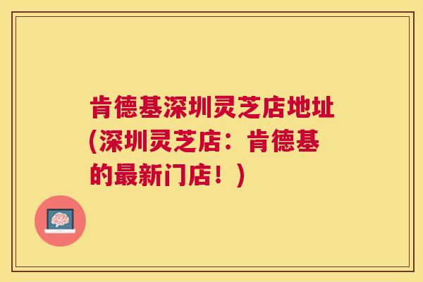 肯德基深圳灵芝店地址(深圳灵芝店:肯德基的新门店!) 肯德基深圳灵芝店地址(深圳灵芝店:肯德基的新门店!)