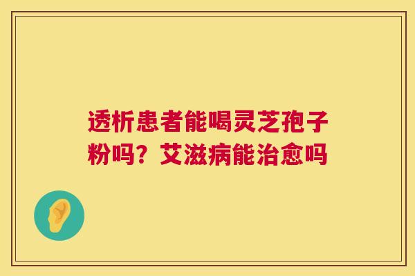 透析患者能喝灵芝孢子粉吗?艾滋能愈吗 透析患者能喝灵芝孢子粉吗?艾滋能愈吗
