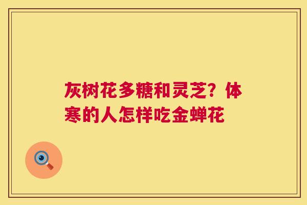 灰树花多糖和灵芝?体寒的人怎样吃金蝉花 灰树花多糖和灵芝?体寒的人怎样吃金蝉花