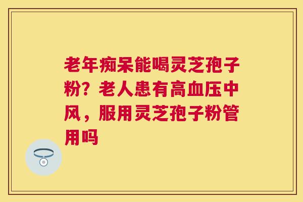 能喝灵芝孢子粉?老人患有高中风,服用灵芝孢子粉管用吗 能喝灵芝孢子粉?老人患有高中风,服用灵芝孢子粉管用吗