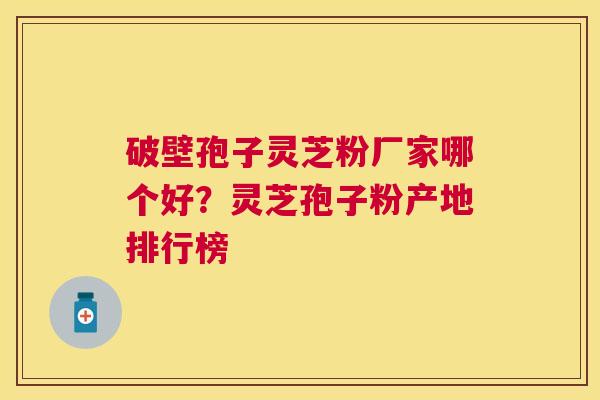 破壁孢子灵芝粉厂家哪个好？灵芝孢子粉产地排行榜