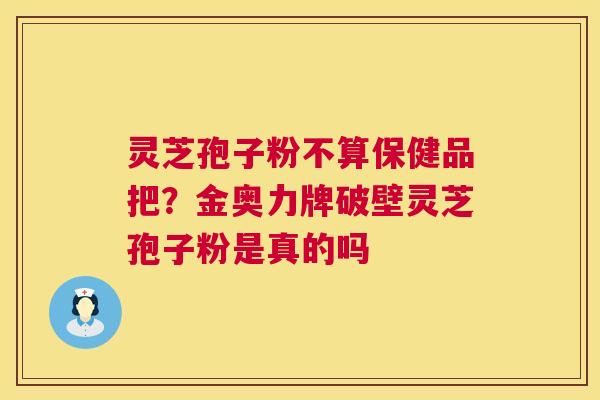 灵芝孢子粉不算保健品把?金奥力牌破壁灵芝孢子粉是真的吗 灵芝孢子粉不算保健品把?金奥力牌破壁灵芝孢子粉是真的吗