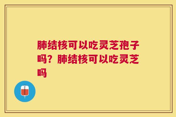 结核可以吃灵芝孢子吗?结核可以吃灵芝吗 结核可以吃灵芝孢子吗?结核可以吃灵芝吗