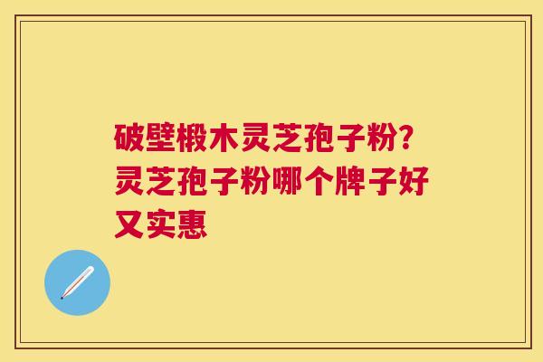 破壁椴木灵芝孢子粉？灵芝孢子粉哪个牌子好又实惠