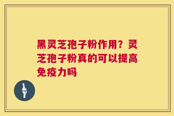 黑灵芝孢子粉作用?灵芝孢子粉真的可以提高免疫力吗 黑灵芝孢子粉作用?灵芝孢子粉真的可以提高免疫力吗