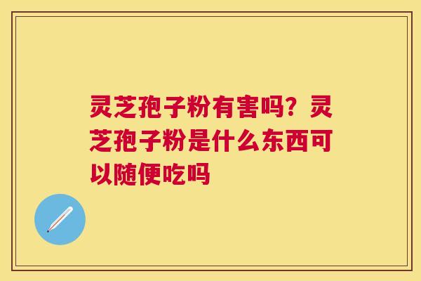 灵芝孢子粉有害吗？灵芝孢子粉是什么东西可以随便吃吗