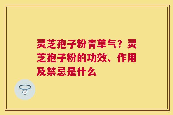 灵芝孢子粉青草气?灵芝孢子粉的功效、作用及禁忌是什么 灵芝孢子粉青草气?灵芝孢子粉的功效、作用及禁忌是什么