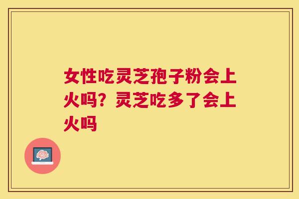 女性吃灵芝孢子粉会上火吗？灵芝吃多了会上火吗