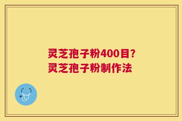 灵芝孢子粉400目？灵芝孢子粉制作法