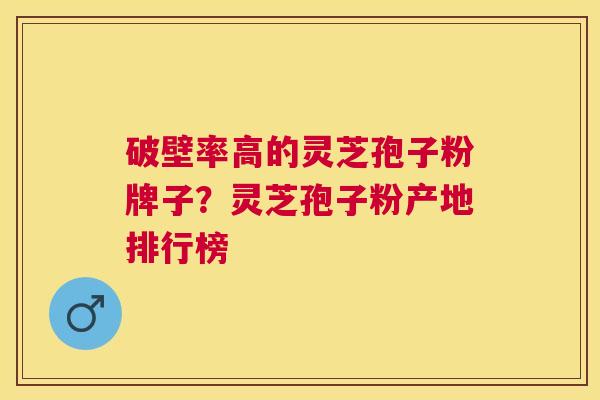 破壁率高的灵芝孢子粉牌子？灵芝孢子粉产地排行榜