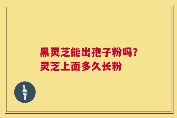 黑灵芝能出孢子粉吗?灵芝上面多久长粉 黑灵芝能出孢子粉吗?灵芝上面多久长粉