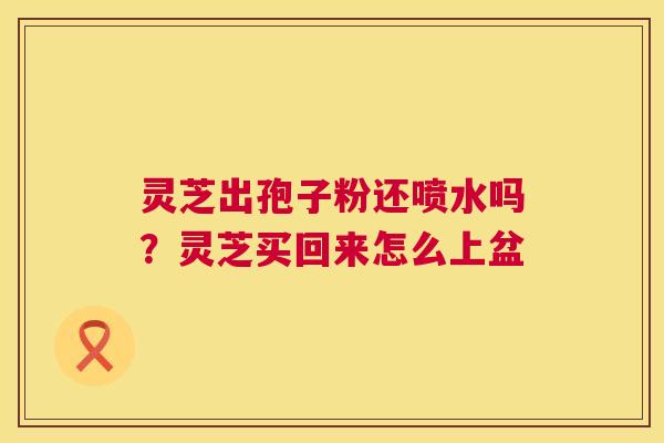 灵芝出孢子粉还喷水吗?灵芝买回来怎么上盆 灵芝出孢子粉还喷水吗?灵芝买回来怎么上盆