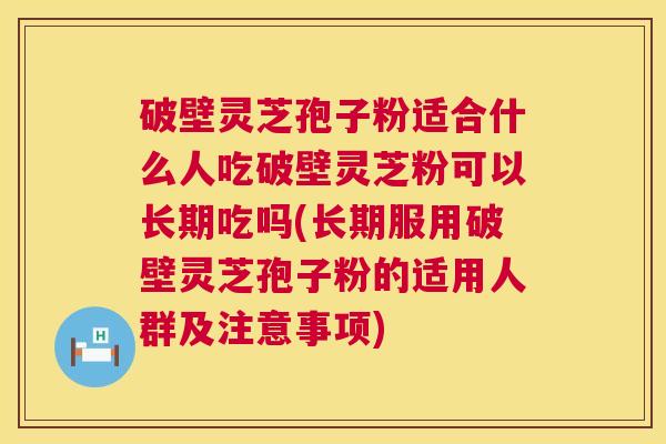 破壁灵芝孢子粉适合什么人吃破壁灵芝粉可以长期吃吗(长期服用破壁灵芝孢子粉的适用人群及注意事项) 破壁灵芝孢子粉适合什么人吃破壁灵芝粉可以长期吃吗(长期服用破壁灵芝孢子粉的适用人群及注意事项)