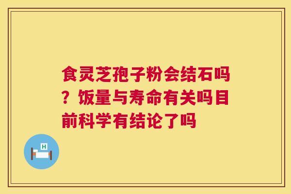 食灵芝孢子粉会结石吗？饭量与寿命有关吗目前科学有结论了吗