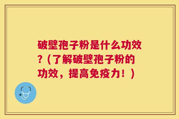 破壁孢子粉是什么功效？(了解破壁孢子粉的功效，提高免疫力！)
