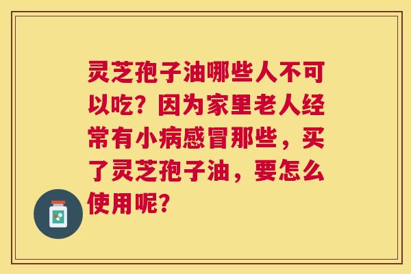 灵芝孢子油哪些人不可以吃?因为家里老人经常有小那些,买了灵芝孢子油,要怎么使用呢? 灵芝孢子油哪些人不可以吃?因为家里老人经常有小那些,买了灵芝孢子油,要怎么使用呢?