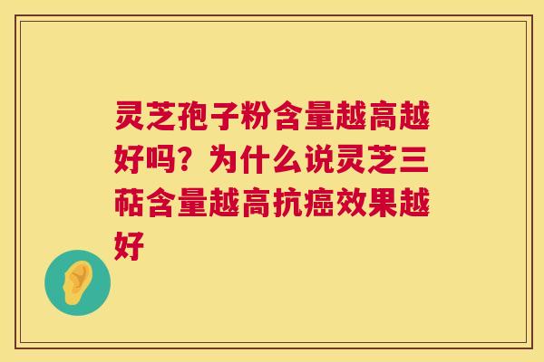 灵芝孢子粉含量越高越好吗?为什么说灵芝三萜含量越高抗效果越好 灵芝孢子粉含量越高越好吗?为什么说灵芝三萜含量越高抗效果越好