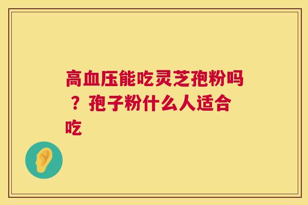 高能吃灵芝孢粉吗 ?孢子粉什么人适合吃 高能吃灵芝孢粉吗 ?孢子粉什么人适合吃