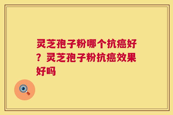 灵芝孢子粉哪个抗好?灵芝孢子粉抗效果好吗 灵芝孢子粉哪个抗好?灵芝孢子粉抗效果好吗