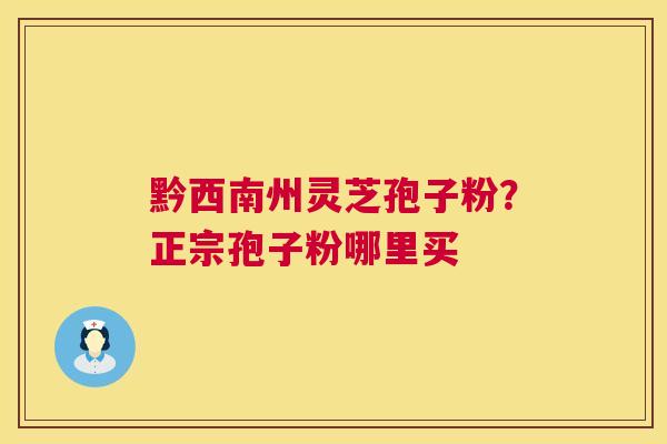 黔西南州灵芝孢子粉?正宗孢子粉哪里买 黔西南州灵芝孢子粉?正宗孢子粉哪里买