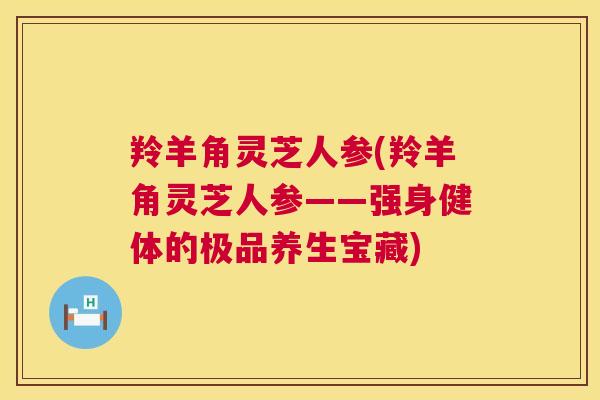 羚羊角灵芝人参(羚羊角灵芝人参——强身健体的极品养生宝藏)