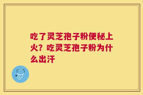 吃了灵芝孢子粉上火？吃灵芝孢子粉为什么出汗