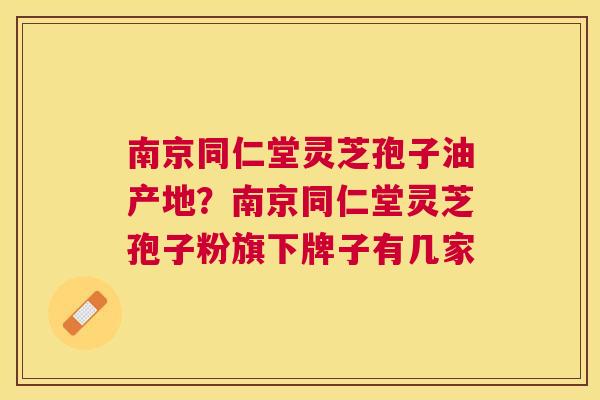 南京同仁堂灵芝孢子油产地？南京同仁堂灵芝孢子粉旗下牌子有几家
