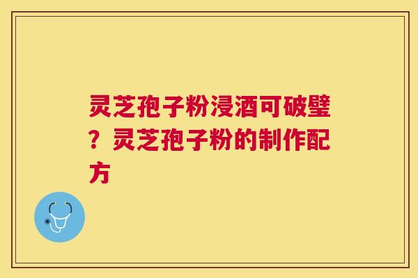 灵芝孢子粉浸酒可破璧？灵芝孢子粉的制作配方
