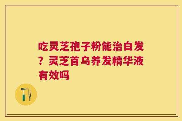 吃灵芝孢子粉能白发？灵芝首乌养发精华液有效吗