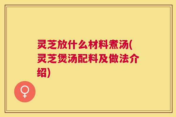 灵芝放什么材料煮汤(灵芝煲汤配料及做法介绍) 灵芝放什么材料煮汤(灵芝煲汤配料及做法介绍)