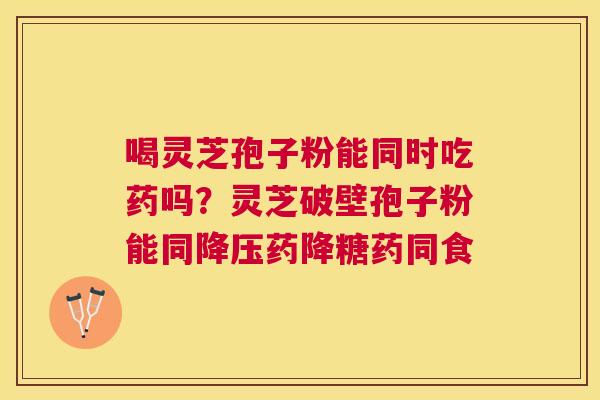 喝灵芝孢子粉能同时吃药吗？灵芝破壁孢子粉能同药降糖药同食