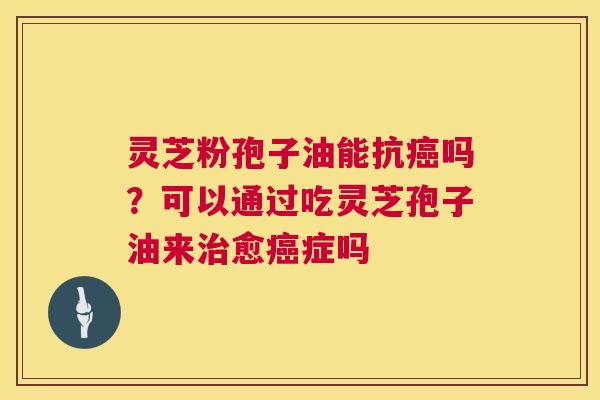 灵芝粉孢子油能抗吗?可以通过吃灵芝孢子油来愈症吗 灵芝粉孢子油能抗吗?可以通过吃灵芝孢子油来愈症吗