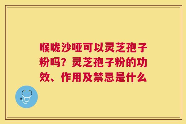 喉咙沙哑可以灵芝孢子粉吗?灵芝孢子粉的功效、作用及禁忌是什么 喉咙沙哑可以灵芝孢子粉吗?灵芝孢子粉的功效、作用及禁忌是什么