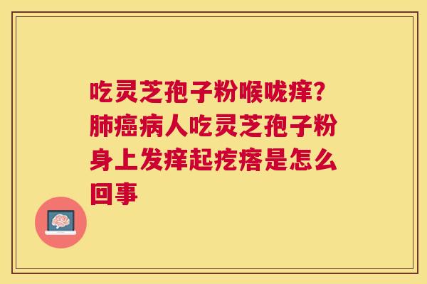 吃灵芝孢子粉喉咙痒?人吃灵芝孢子粉身上发痒起疙瘩是怎么回事 吃灵芝孢子粉喉咙痒?人吃灵芝孢子粉身上发痒起疙瘩是怎么回事