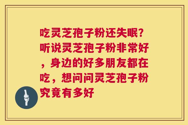 吃灵芝孢子粉还？听说灵芝孢子粉非常好，身边的好多朋友都在吃，想问问灵芝孢子粉究竟有多好
