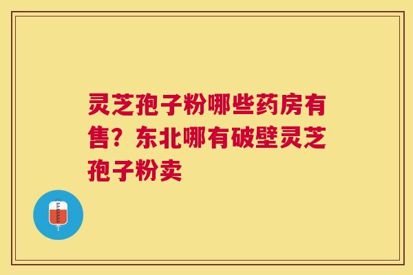 灵芝孢子粉哪些药房有售?东北哪有破壁灵芝孢子粉卖 灵芝孢子粉哪些药房有售?东北哪有破壁灵芝孢子粉卖