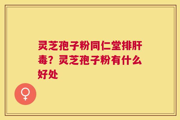 灵芝孢子粉同仁堂？灵芝孢子粉有什么好处