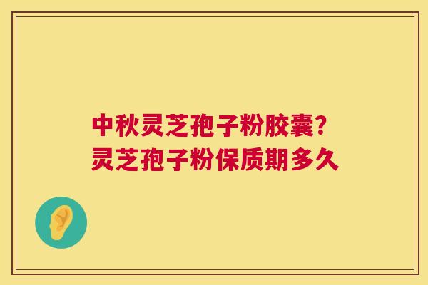 中秋灵芝孢子粉胶囊？灵芝孢子粉保质期多久