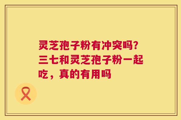 灵芝孢子粉有冲突吗？三七和灵芝孢子粉一起吃，真的有用吗