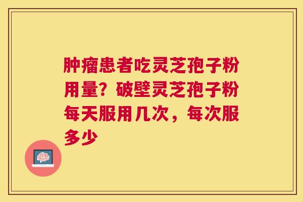 患者吃灵芝孢子粉用量？破壁灵芝孢子粉每天服用几次，每次服多少