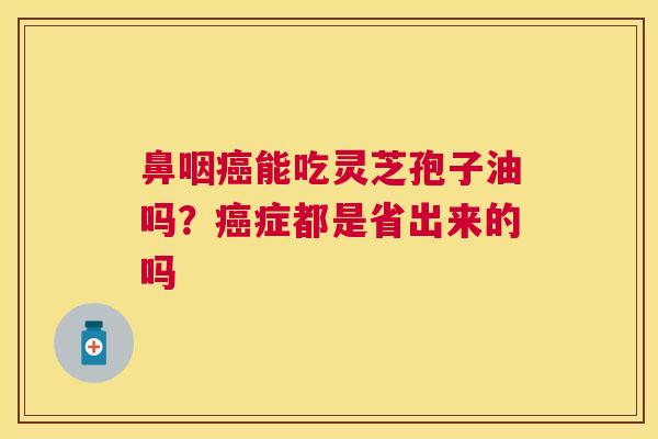 鼻咽能吃灵芝孢子油吗？症都是省出来的吗