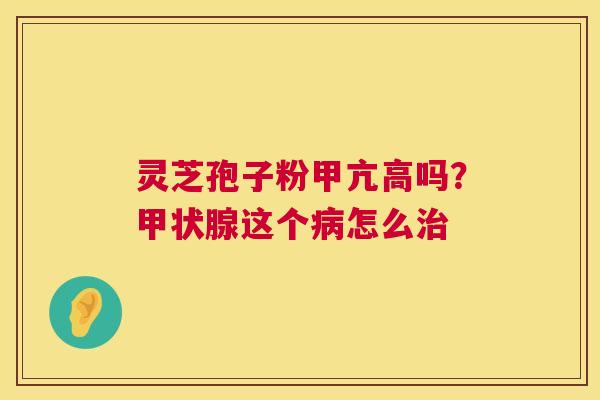 灵芝孢子粉甲亢高吗？这个怎么