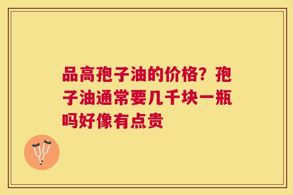 品高孢子油的价格?孢子油通常要几千块一瓶吗好像有点贵 品高孢子油的价格?孢子油通常要几千块一瓶吗好像有点贵
