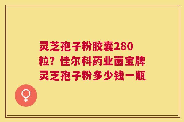 灵芝孢子粉胶囊280粒?佳尔科药业菌宝牌灵芝孢子粉多少钱一瓶 灵芝孢子粉胶囊280粒?佳尔科药业菌宝牌灵芝孢子粉多少钱一瓶