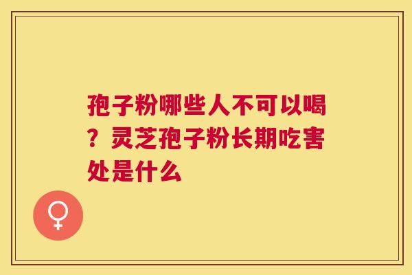孢子粉哪些人不可以喝?灵芝孢子粉长期吃害处是什么 孢子粉哪些人不可以喝?灵芝孢子粉长期吃害处是什么