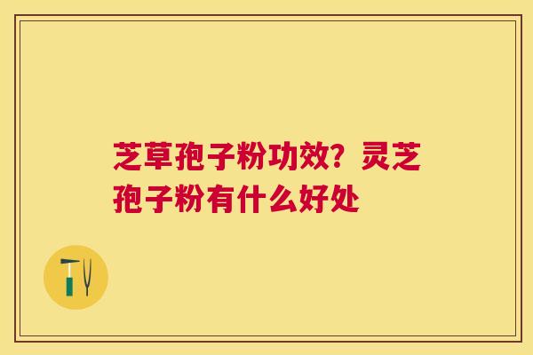 芝草孢子粉功效?灵芝孢子粉有什么好处 芝草孢子粉功效?灵芝孢子粉有什么好处