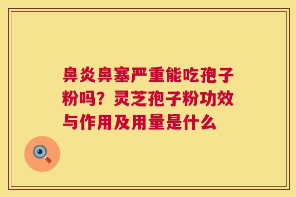 鼻塞严重能吃孢子粉吗？灵芝孢子粉功效与作用及用量是什么
